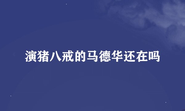 演猪八戒的马德华还在吗