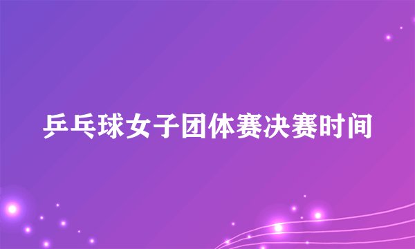 乒乓球女子团体赛决赛时间