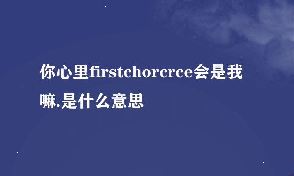 你心里firstchorcrce会是我嘛.是什么意思