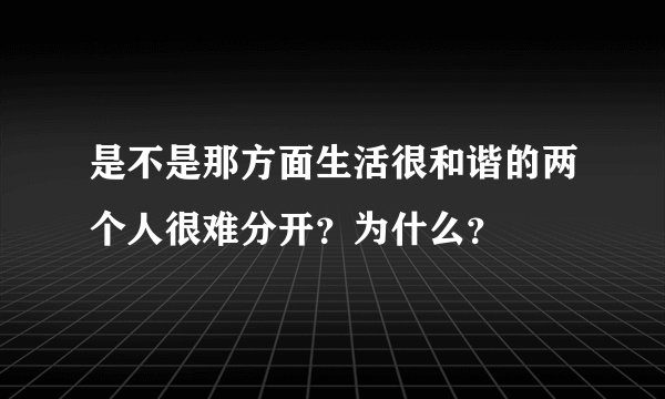 是不是那方面生活很和谐的两个人很难分开？为什么？