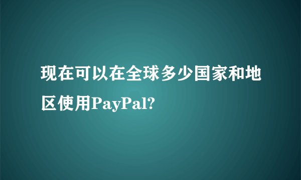 现在可以在全球多少国家和地区使用PayPal?