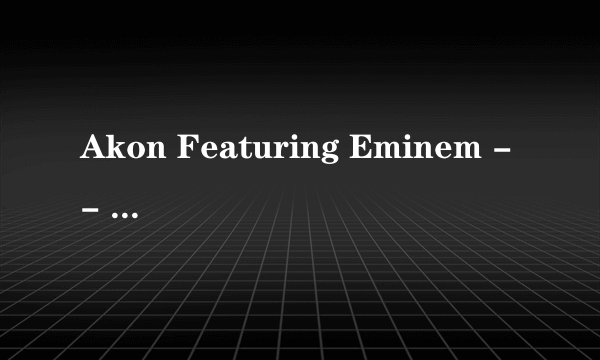 Akon Featuring Eminem -- Smack That 歌词翻译