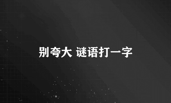 别夸大 谜语打一字