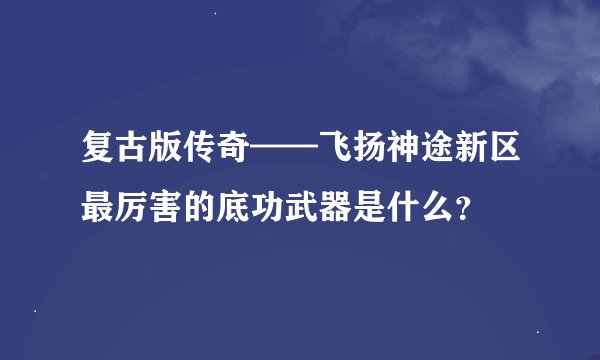 复古版传奇——飞扬神途新区最厉害的底功武器是什么？