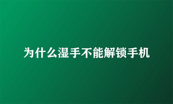 为什么湿手不能解锁手机