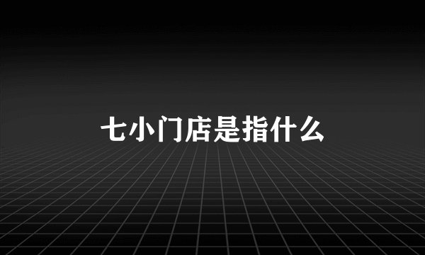 七小门店是指什么