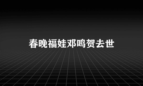 春晚福娃邓鸣贺去世