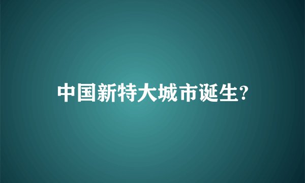 中国新特大城市诞生?