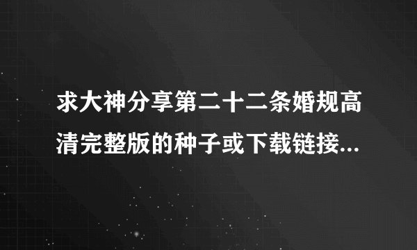 求大神分享第二十二条婚规高清完整版的种子或下载链接，感谢哈~