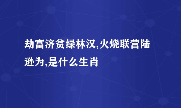 劫富济贫绿林汉,火烧联营陆逊为,是什么生肖