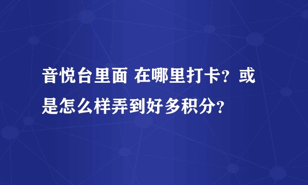 音悦台里面 在哪里打卡？或是怎么样弄到好多积分？