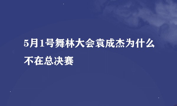 5月1号舞林大会袁成杰为什么不在总决赛