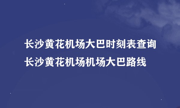 长沙黄花机场大巴时刻表查询长沙黄花机场机场大巴路线