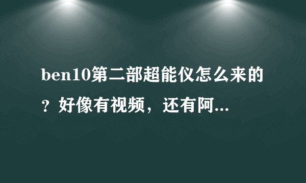 ben10第二部超能仪怎么来的？好像有视频，还有阿贝多之前好像是和田小班一样是绿色的的，后来变红色了。