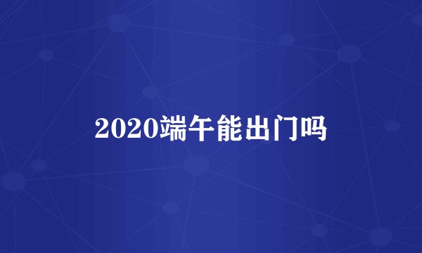2020端午能出门吗