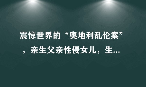 震惊世界的“奥地利乱伦案” ，亲生父亲性侵女儿，生下7个孩子