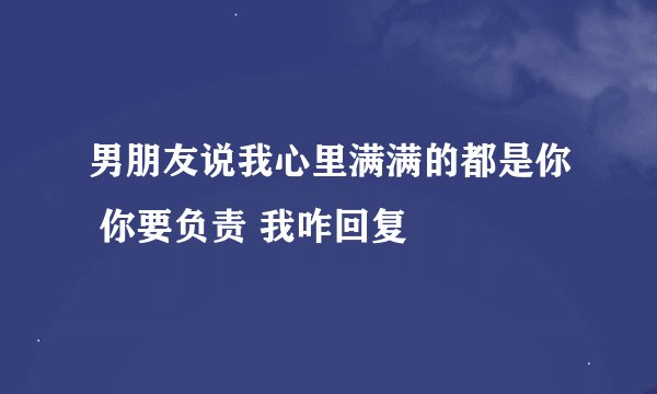 男朋友说我心里满满的都是你 你要负责 我咋回复