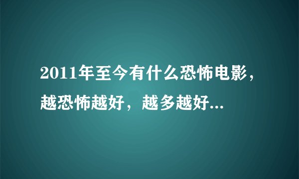 2011年至今有什么恐怖电影，越恐怖越好，越多越好，不要印度泰国的