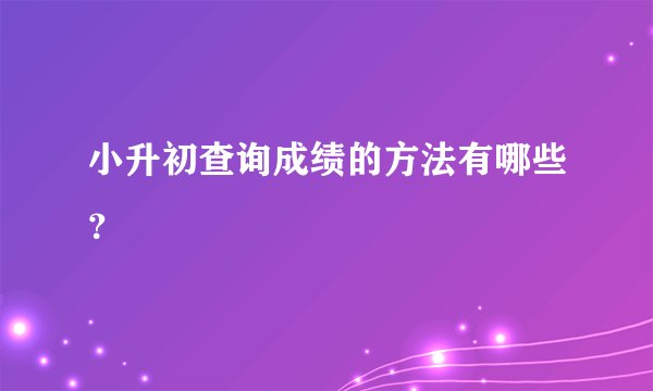 小升初查询成绩的方法有哪些？