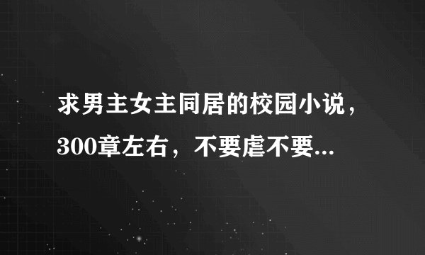 求男主女主同居的校园小说，300章左右，不要虐不要玛丽苏，越多越多越好，谢谢