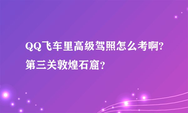 QQ飞车里高级驾照怎么考啊?第三关敦煌石窟？