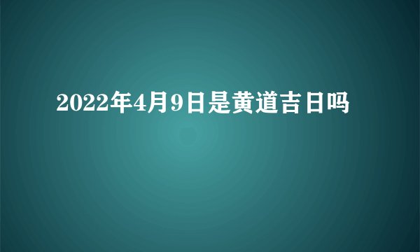 2022年4月9日是黄道吉日吗
