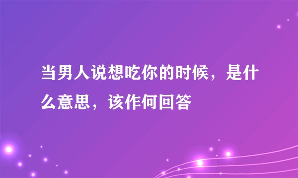 当男人说想吃你的时候，是什么意思，该作何回答