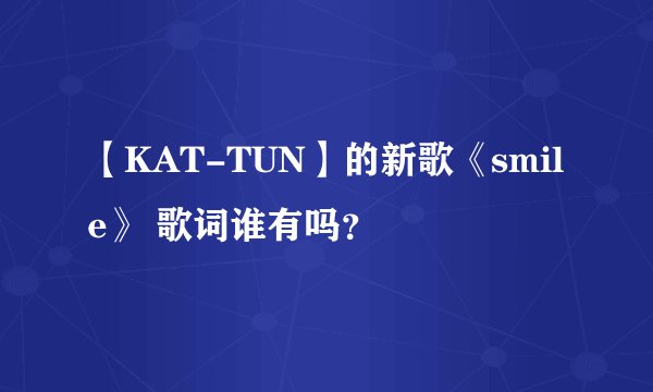 【KAT-TUN】的新歌《smile》 歌词谁有吗？