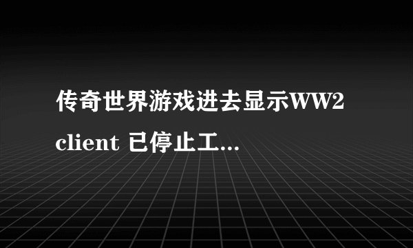传奇世界游戏进去显示WW2 client 已停止工作就退岀怎样才能搞得好