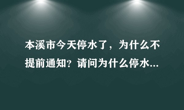 本溪市今天停水了，为什么不提前通知？请问为什么停水，什么时间来水？