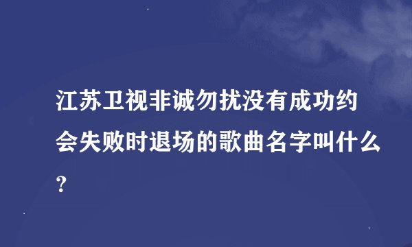江苏卫视非诚勿扰没有成功约会失败时退场的歌曲名字叫什么？