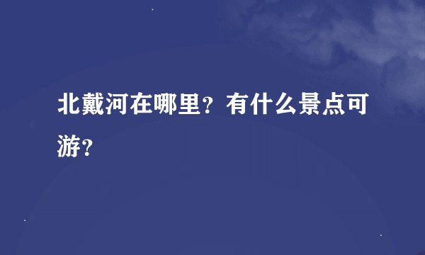 北戴河在哪里？有什么景点可游？