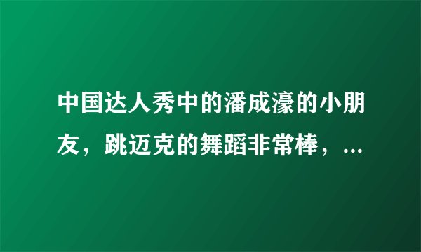 中国达人秀中的潘成濠的小朋友，跳迈克的舞蹈非常棒，在官网投票排名第二为什么没有进十六强，抗议啊！！