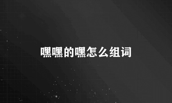 嘿嘿的嘿怎么组词