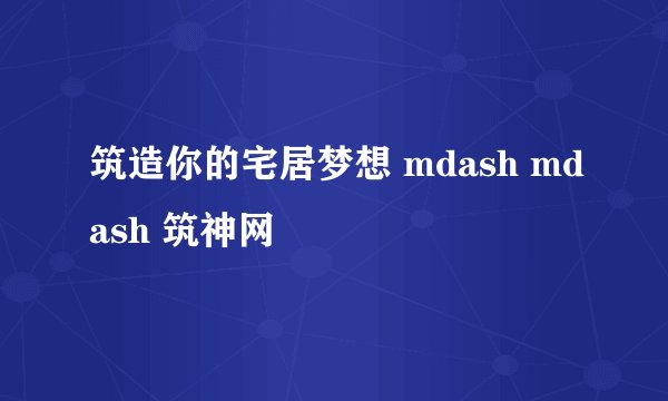 筑造你的宅居梦想 mdash mdash 筑神网