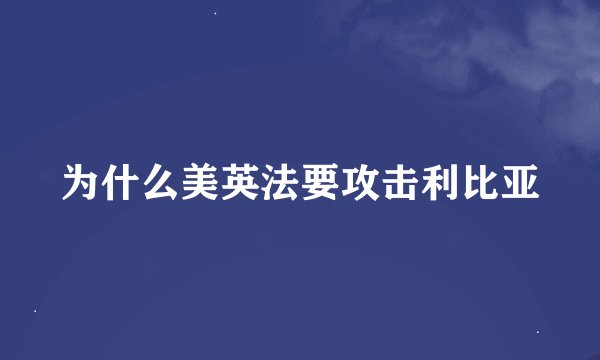为什么美英法要攻击利比亚