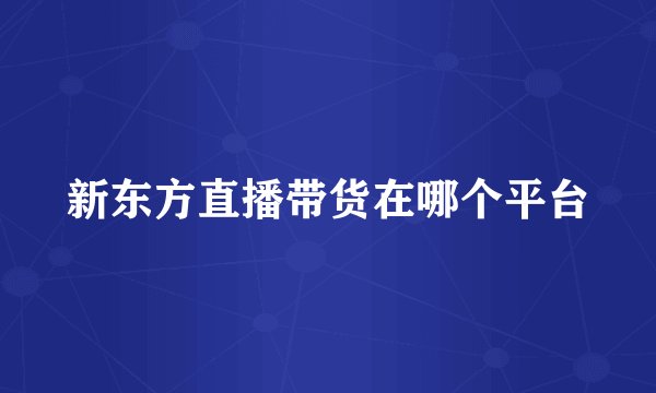 新东方直播带货在哪个平台