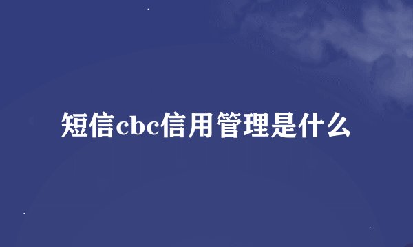 短信cbc信用管理是什么