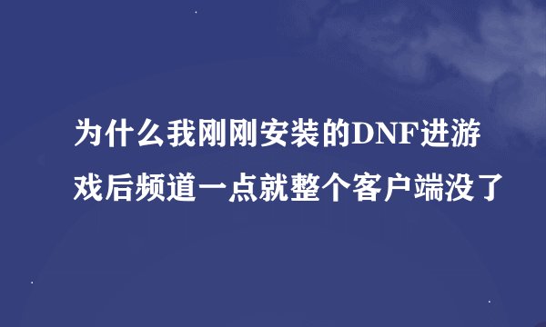 为什么我刚刚安装的DNF进游戏后频道一点就整个客户端没了