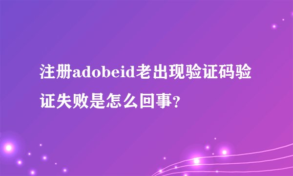 注册adobeid老出现验证码验证失败是怎么回事？
