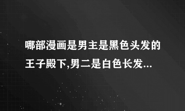 哪部漫画是男主是黑色头发的王子殿下,男二是白色长发的吸血鬼,画风是可爱类。男主男二在学院里分两派。