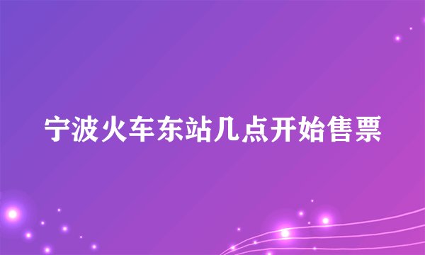宁波火车东站几点开始售票