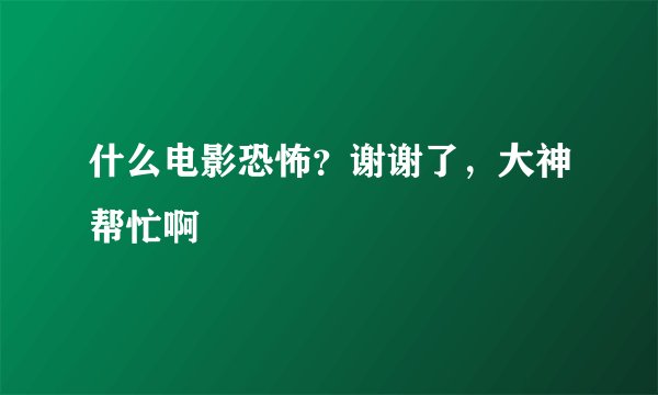 什么电影恐怖？谢谢了，大神帮忙啊