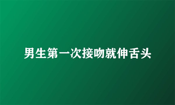 男生第一次接吻就伸舌头