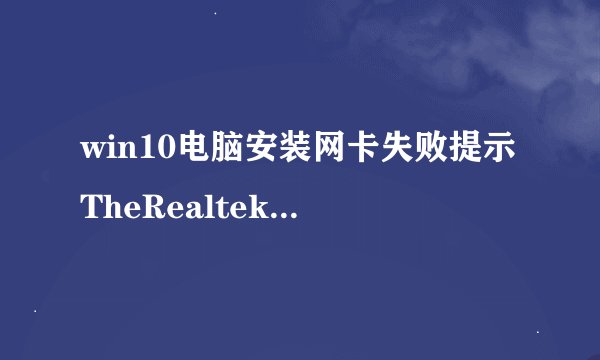 win10电脑安装网卡失败提示TheRealtekNetworkControllerwasnotfound怎么办