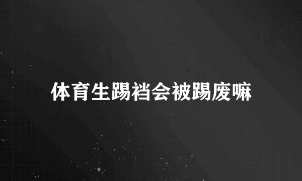体育生踢裆会被踢废嘛