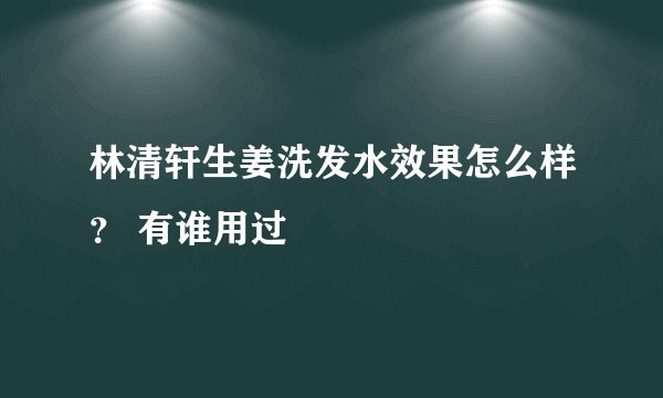 林清轩生姜洗发水效果怎么样？ 有谁用过