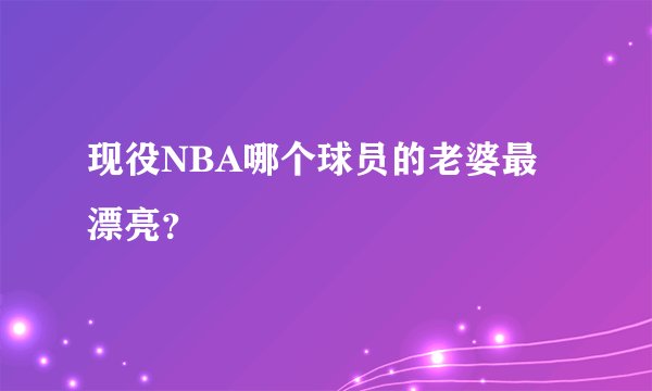 现役NBA哪个球员的老婆最漂亮？