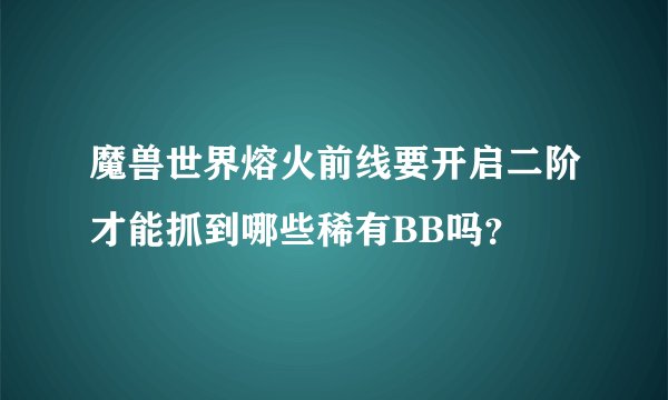 魔兽世界熔火前线要开启二阶才能抓到哪些稀有BB吗？
