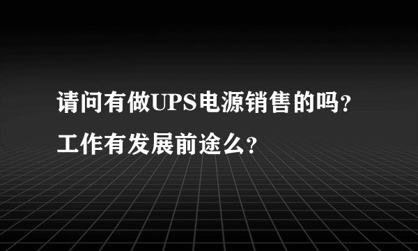 请问有做UPS电源销售的吗？工作有发展前途么？